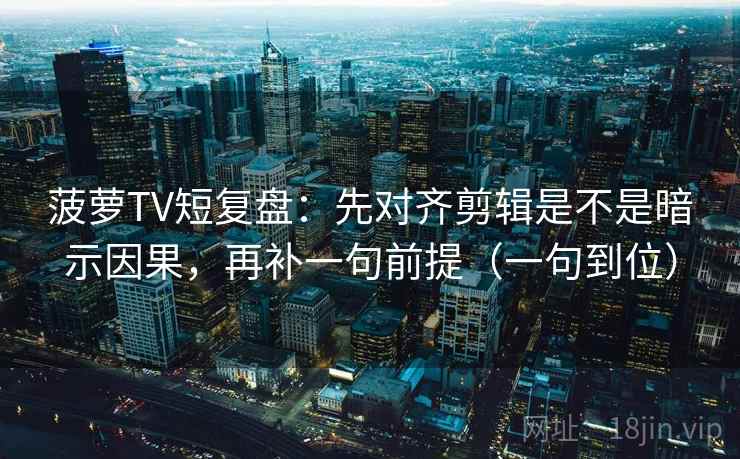 菠萝TV短复盘：先对齐剪辑是不是暗示因果，再补一句前提（一句到位）