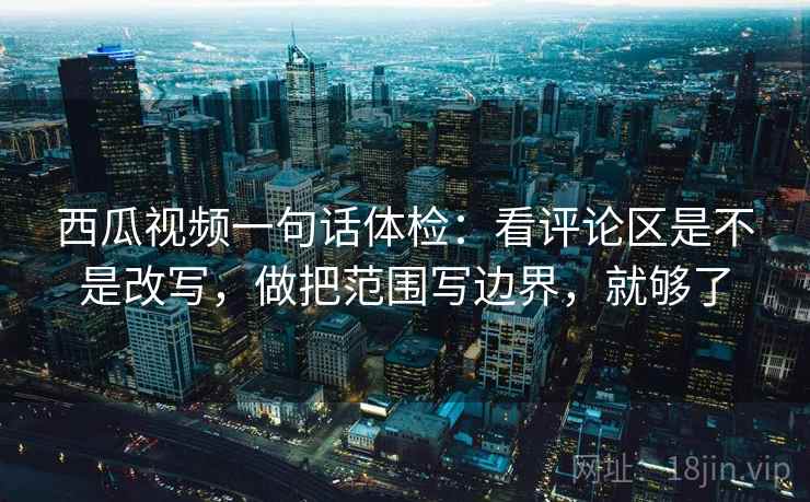 西瓜视频一句话体检:看评论区是不是改写,做把范围写边界,就够了 西瓜视频一句话体检:看评论区是不是改写,做把范围写边界,就够了