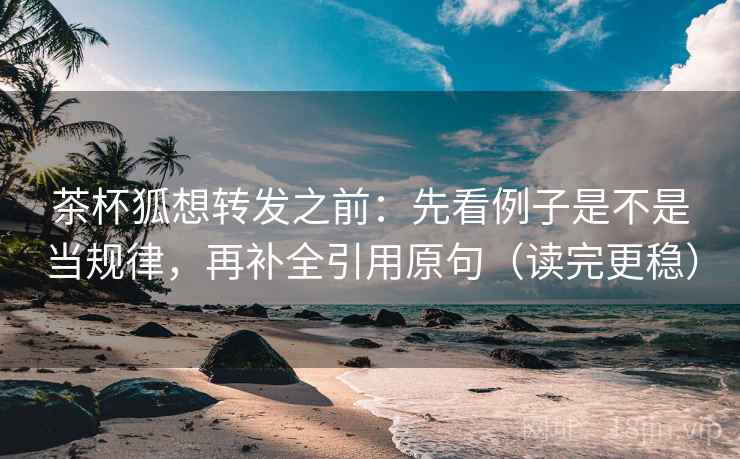 茶杯狐想转发之前：先看例子是不是当规律，再补全引用原句（读完更稳）