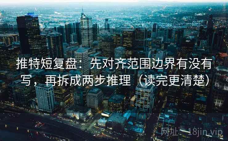 推特短复盘:先对齐范围边界有没有写,再拆成两步推理(读完更清楚) 推特短复盘:先对齐范围边界有没有写,再拆成两步推理(读完更清楚)