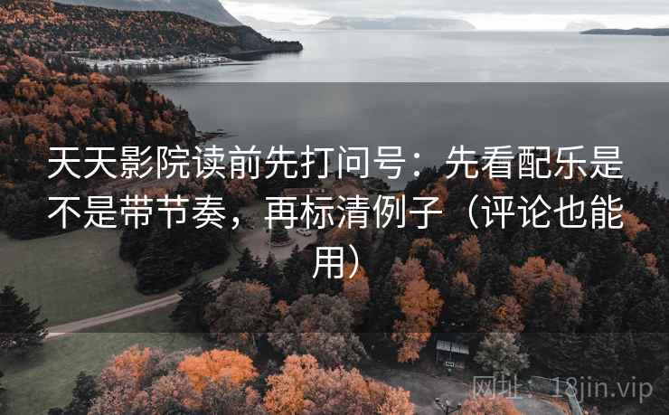 天天影院读前先打问号：先看配乐是不是带节奏，再标清例子（评论也能用）