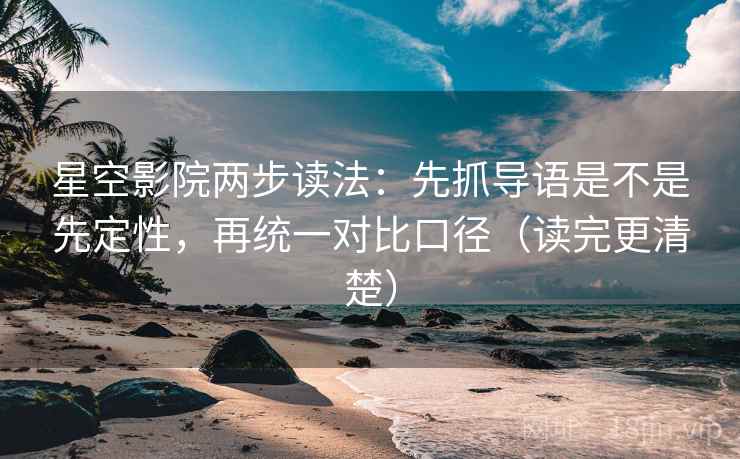 星空影院两步读法：先抓导语是不是先定性，再统一对比口径（读完更清楚）