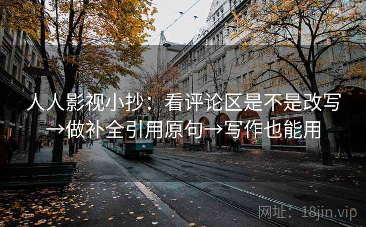 人人影视小抄：看评论区是不是改写→做补全引用原句→写作也能用