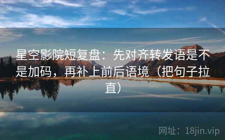 星空影院短复盘:先对齐转发语是不是加码,再补上前后语境(把句子拉直) 星空影院短复盘:先对齐转发语是不是加码,再补上前后语境(把句子拉直)