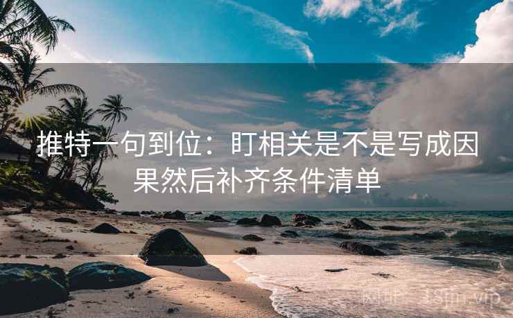 推特一句到位:盯相关是不是写成因果然后补齐条件清单 推特一句到位:盯相关是不是写成因果然后补齐条件清单