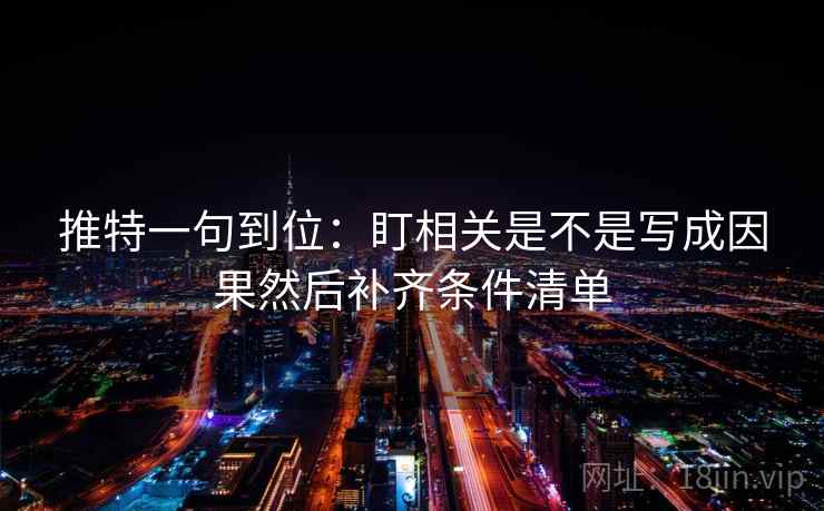 推特一句到位:盯相关是不是写成因果然后补齐条件清单