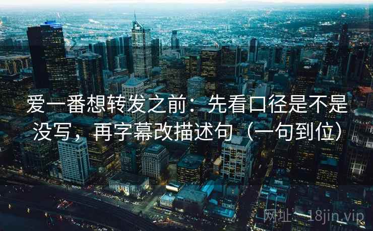 爱一番想转发之前:先看口径是不是没写,再字幕改描述句(一句到位) 爱一番想转发之前:先看口径是不是没写,再字幕改描述句(一句到位)
