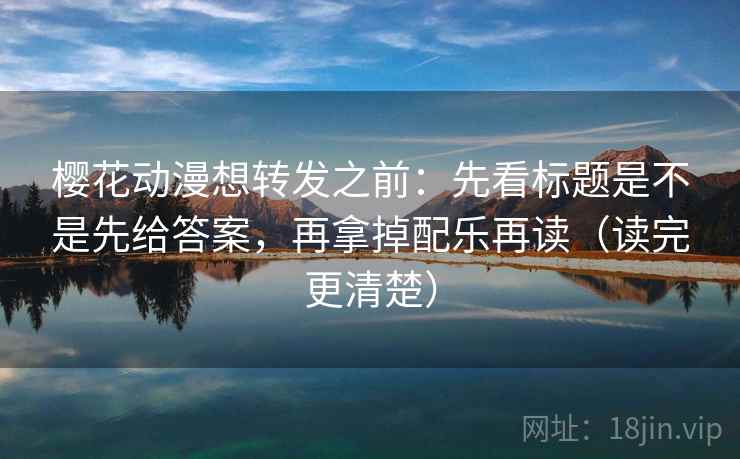 樱花动漫想转发之前:先看标题是不是先给答案,再拿掉配乐再读(读完更清楚) 樱花动漫想转发之前:先看标题是不是先给答案,再拿掉配乐再读(读完更清楚)