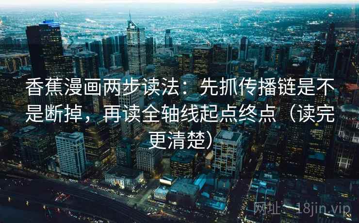 香蕉漫画两步读法:先抓传播链是不是断掉,再读全轴线起点终点(读完更清楚) 香蕉漫画两步读法:先抓传播链是不是断掉,再读全轴线起点终点(读完更清楚)