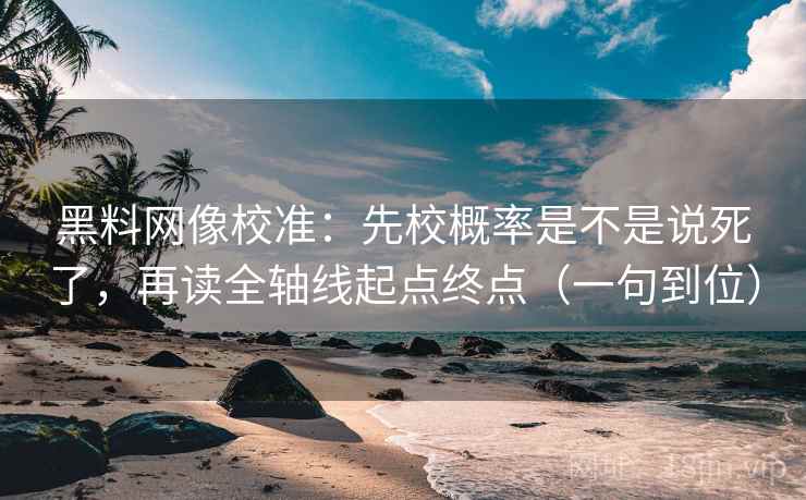 黑料网像校准:先校概率是不是说死了,再读全轴线起点终点(一句到位) 黑料网像校准:先校概率是不是说死了,再读全轴线起点终点(一句到位)