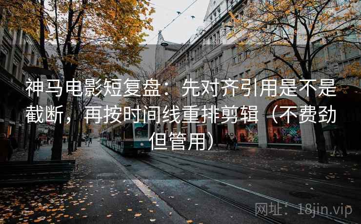 神马电影短复盘:先对齐引用是不是截断,再按时间线重排剪辑(不费劲但管用) 神马电影短复盘:先对齐引用是不是截断,再按时间线重排剪辑(不费劲但管用)