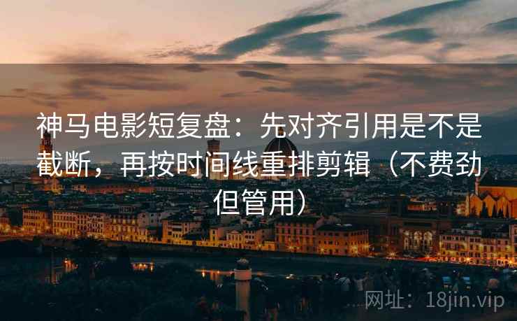 神马电影短复盘:先对齐引用是不是截断,再按时间线重排剪辑(不费劲但管用)