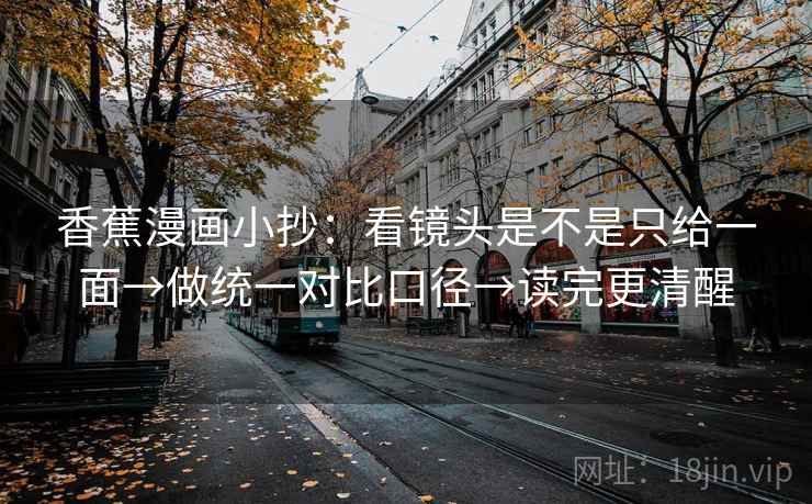 香蕉漫画小抄:看镜头是不是只给一面→做统一对比口径→读完更清醒 香蕉漫画小抄:看镜头是不是只给一面→做统一对比口径→读完更清醒
