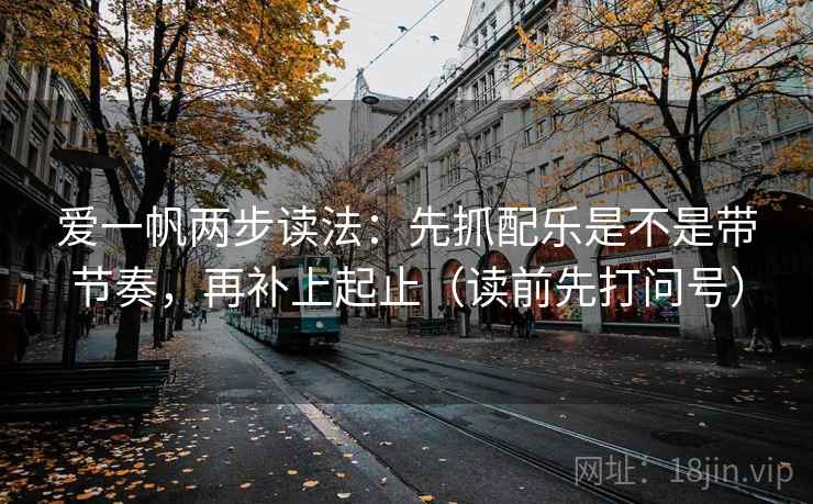 爱一帆两步读法:先抓配乐是不是带节奏,再补上起止(读前先打问号) 爱一帆两步读法:先抓配乐是不是带节奏,再补上起止(读前先打问号)