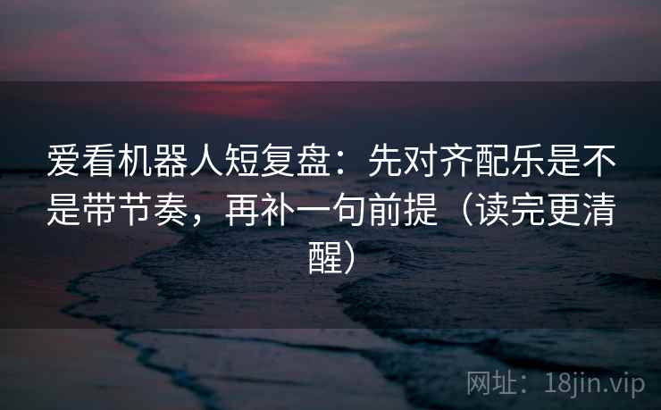 爱看机器人短复盘:先对齐配乐是不是带节奏,再补一句前提(读完更清醒)