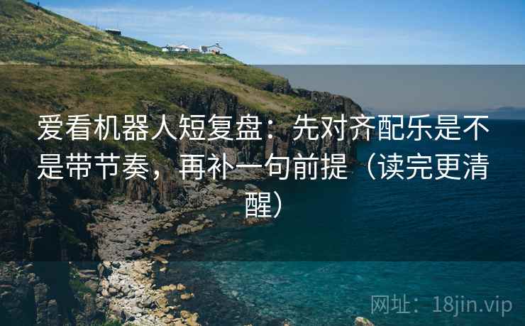 爱看机器人短复盘:先对齐配乐是不是带节奏,再补一句前提(读完更清醒) 爱看机器人短复盘:先对齐配乐是不是带节奏,再补一句前提(读完更清醒)