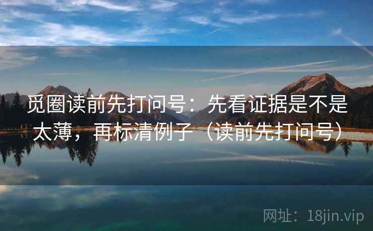 觅圈读前先打问号:先看证据是不是太薄,再标清例子(读前先打问号) 觅圈读前先打问号:先看证据是不是太薄,再标清例子(读前先打问号)