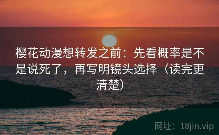 樱花动漫想转发之前：先看概率是不是说死了，再写明镜头选择（读完更清楚）