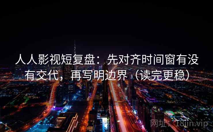 人人影视短复盘:先对齐时间窗有没有交代,再写明边界(读完更稳) 人人影视短复盘:先对齐时间窗有没有交代,再写明边界(读完更稳)