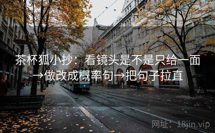 茶杯狐小抄:看镜头是不是只给一面→做改成概率句→把句子拉直 茶杯狐小抄:看镜头是不是只给一面→做改成概率句→把句子拉直