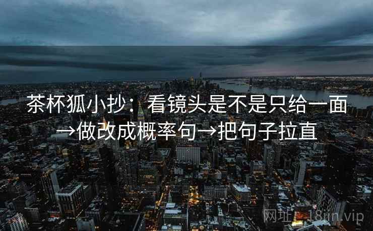 茶杯狐小抄：看镜头是不是只给一面→做改成概率句→把句子拉直