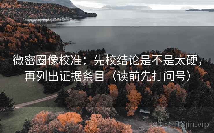 微密圈像校准:先校结论是不是太硬,再列出证据条目(读前先打问号)