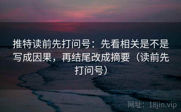 推特读前先打问号:先看相关是不是写成因果,再结尾改成摘要(读前先打问号) 推特读前先打问号:先看相关是不是写成因果,再结尾改成摘要(读前先打问号)