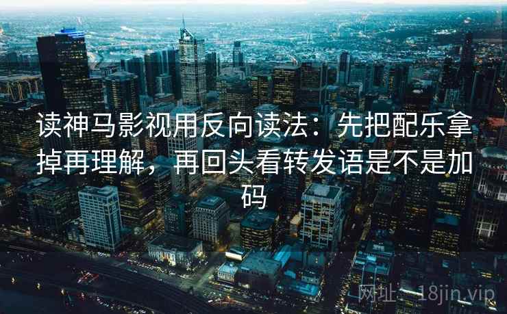 读神马影视用反向读法:先把配乐拿掉再理解,再回头看转发语是不是加码 读神马影视用反向读法:先把配乐拿掉再理解,再回头看转发语是不是加码