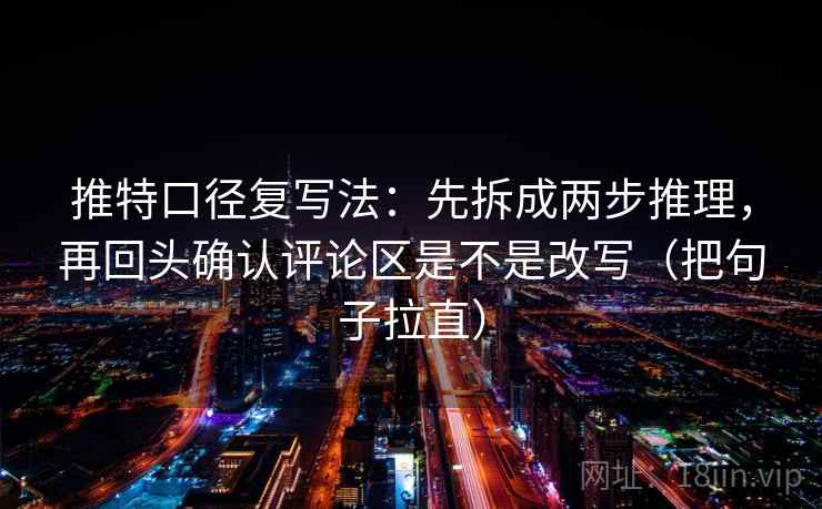 推特口径复写法:先拆成两步推理,再回头确认评论区是不是改写(把句子拉直) 推特口径复写法:先拆成两步推理,再回头确认评论区是不是改写(把句子拉直)