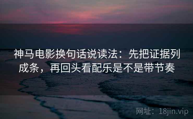 神马电影换句话说读法:先把证据列成条,再回头看配乐是不是带节奏 神马电影换句话说读法:先把证据列成条,再回头看配乐是不是带节奏