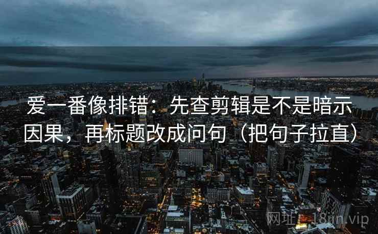 爱一番像排错:先查剪辑是不是暗示因果,再标题改成问句(把句子拉直) 爱一番像排错:先查剪辑是不是暗示因果,再标题改成问句(把句子拉直)