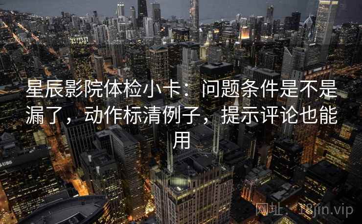 星辰影院体检小卡:问题条件是不是漏了,动作标清例子,提示评论也能用 星辰影院体检小卡:问题条件是不是漏了,动作标清例子,提示评论也能用