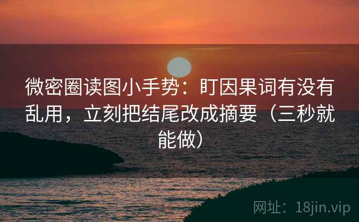 微密圈读图小手势：盯因果词有没有乱用，立刻把结尾改成摘要（三秒就能做）