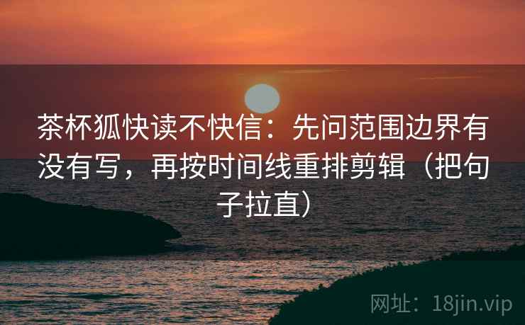茶杯狐快读不快信:先问范围边界有没有写,再按时间线重排剪辑(把句子拉直) 茶杯狐快读不快信:先问范围边界有没有写,再按时间线重排剪辑(把句子拉直)