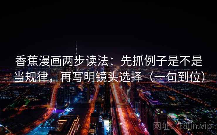 香蕉漫画两步读法:先抓例子是不是当规律,再写明镜头选择(一句到位) 香蕉漫画两步读法:先抓例子是不是当规律,再写明镜头选择(一句到位)