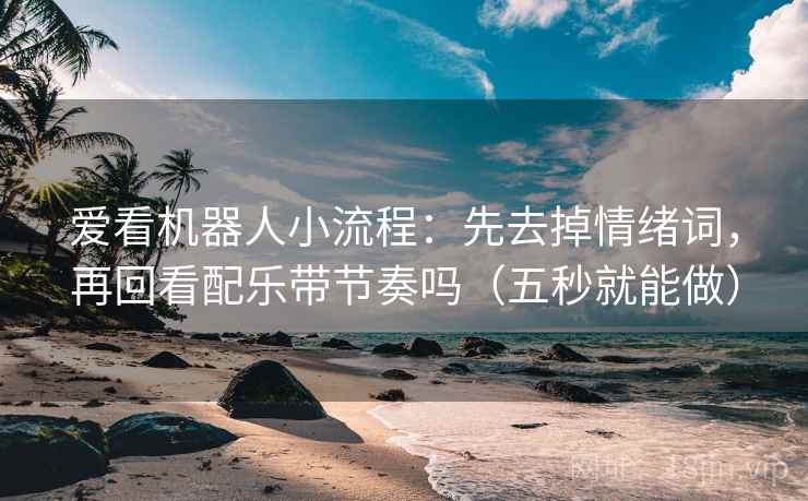 爱看机器人小流程:先去掉情绪词,再回看配乐带节奏吗(五秒就能做)