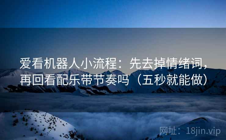 爱看机器人小流程:先去掉情绪词,再回看配乐带节奏吗(五秒就能做) 爱看机器人小流程:先去掉情绪词,再回看配乐带节奏吗(五秒就能做)