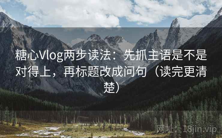 糖心Vlog两步读法:先抓主语是不是对得上,再标题改成问句(读完更清楚) 糖心Vlog两步读法:先抓主语是不是对得上,再标题改成问句(读完更清楚)