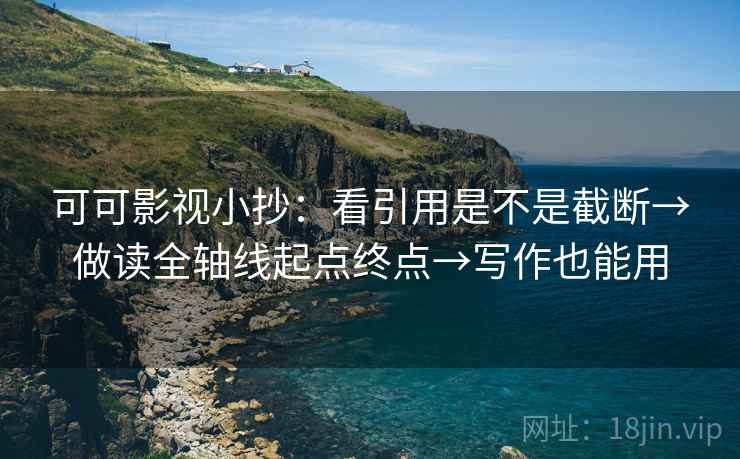 可可影视小抄:看引用是不是截断→做读全轴线起点终点→写作也能用 可可影视小抄:看引用是不是截断→做读全轴线起点终点→写作也能用