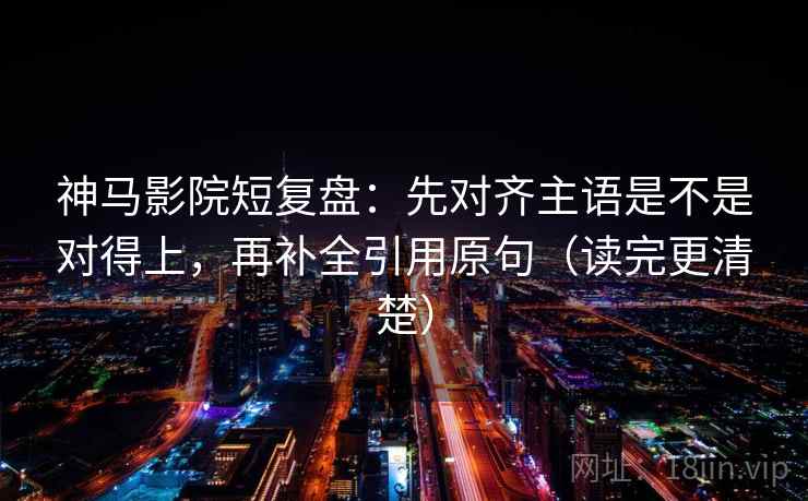 神马影院短复盘:先对齐主语是不是对得上,再补全引用原句(读完更清楚) 神马影院短复盘:先对齐主语是不是对得上,再补全引用原句(读完更清楚)