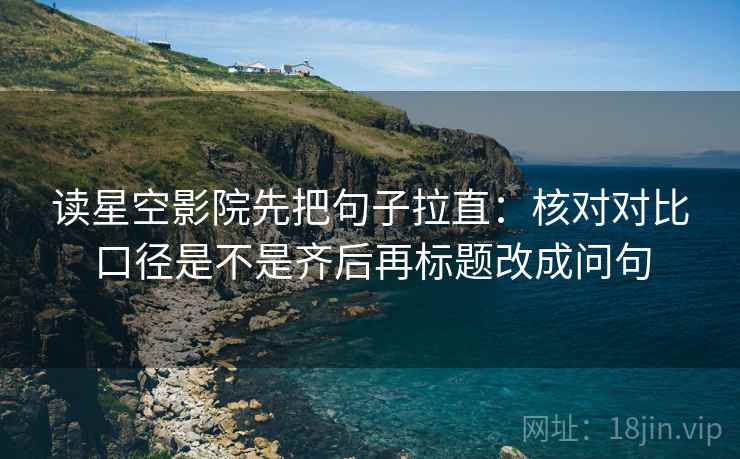 读星空影院先把句子拉直：核对对比口径是不是齐后再标题改成问句