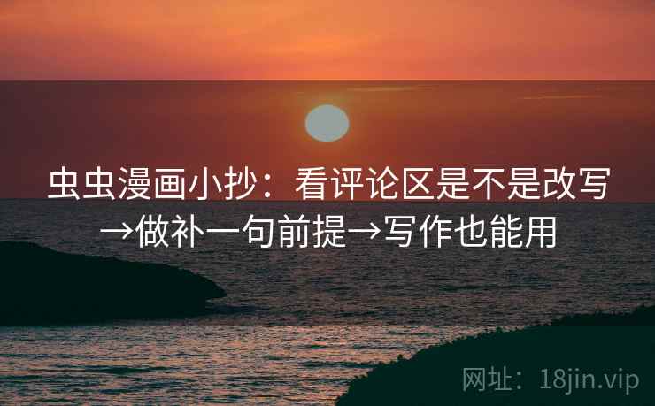 虫虫漫画小抄:看评论区是不是改写→做补一句前提→写作也能用 虫虫漫画小抄:看评论区是不是改写→做补一句前提→写作也能用