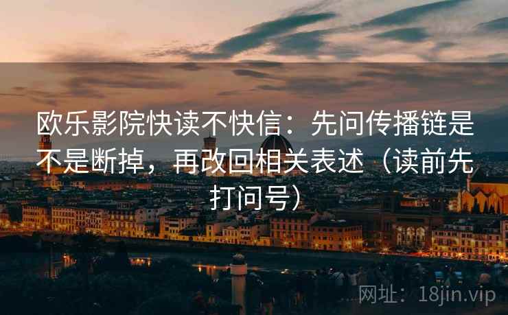 欧乐影院快读不快信:先问传播链是不是断掉,再改回相关表述(读前先打问号) 欧乐影院快读不快信:先问传播链是不是断掉,再改回相关表述(读前先打问号)