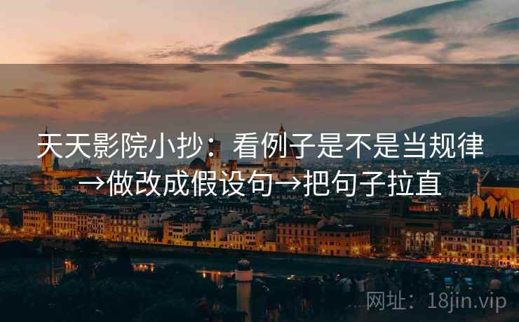 天天影院小抄:看例子是不是当规律→做改成假设句→把句子拉直 天天影院小抄:看例子是不是当规律→做改成假设句→把句子拉直