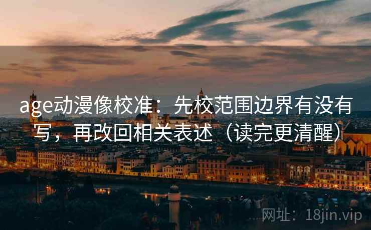 age动漫像校准:先校范围边界有没有写,再改回相关表述(读完更清醒) age动漫像校准:先校范围边界有没有写,再改回相关表述(读完更清醒)