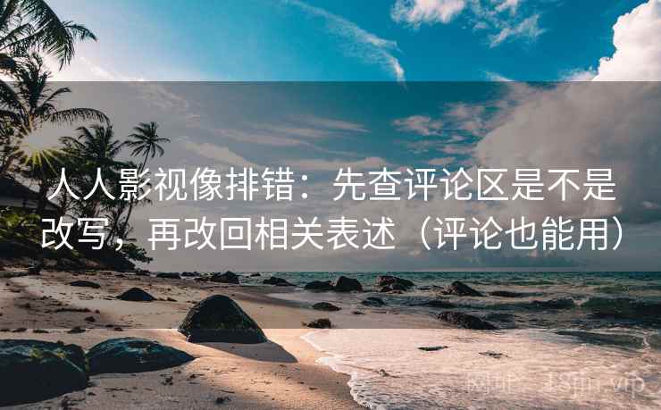 人人影视像排错:先查评论区是不是改写,再改回相关表述(评论也能用) 人人影视像排错:先查评论区是不是改写,再改回相关表述(评论也能用)