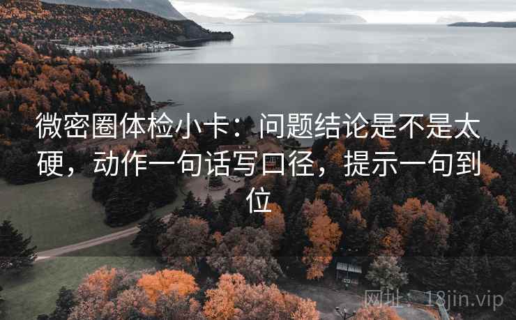 微密圈体检小卡：问题结论是不是太硬，动作一句话写口径，提示一句到位