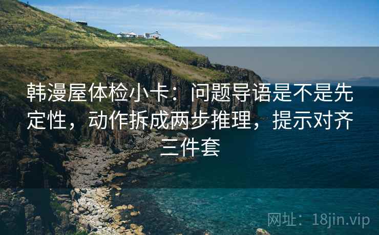韩漫屋体检小卡:问题导语是不是先定性,动作拆成两步推理,提示对齐三件套 韩漫屋体检小卡:问题导语是不是先定性,动作拆成两步推理,提示对齐三件套