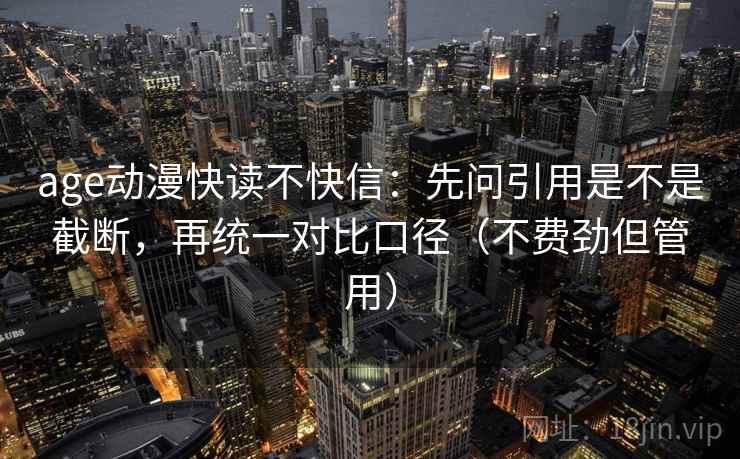 age动漫快读不快信:先问引用是不是截断,再统一对比口径(不费劲但管用) age动漫快读不快信:先问引用是不是截断,再统一对比口径(不费劲但管用)