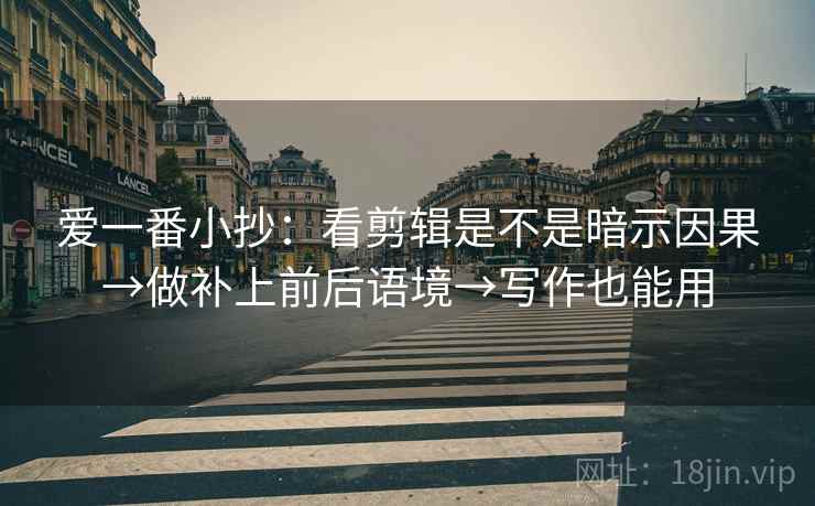 爱一番小抄：看剪辑是不是暗示因果→做补上前后语境→写作也能用